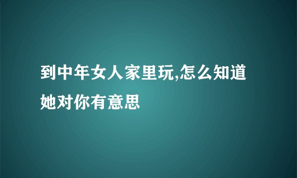 到中年女人家里玩,怎么知道她对你有意思