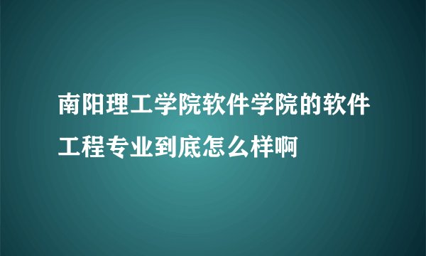 南阳理工学院软件学院的软件工程专业到底怎么样啊