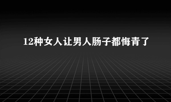 12种女人让男人肠子都悔青了