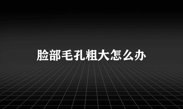 脸部毛孔粗大怎么办