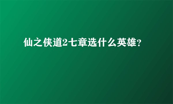 仙之侠道2七章选什么英雄？