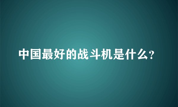 中国最好的战斗机是什么？