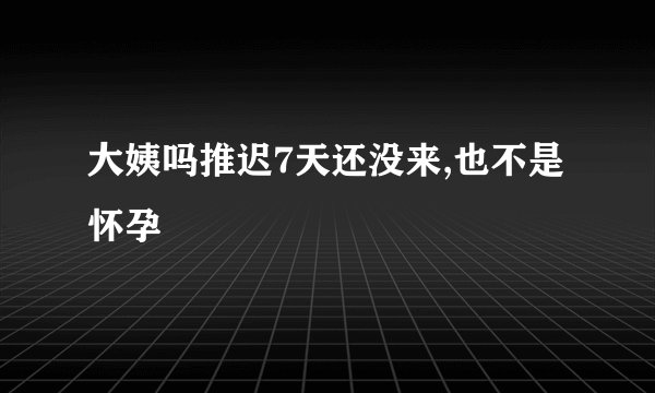 大姨吗推迟7天还没来,也不是怀孕