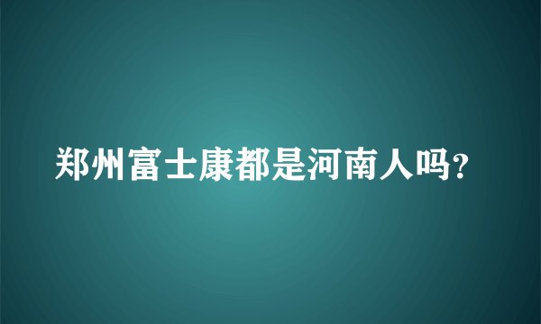 郑州富士康都是河南人吗？