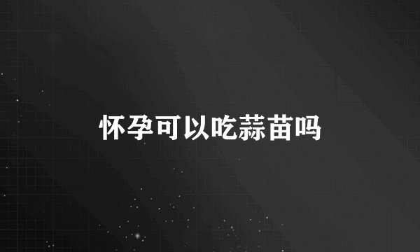 怀孕可以吃蒜苗吗
