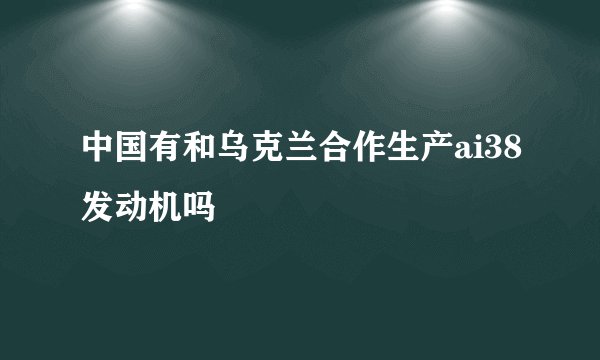 中国有和乌克兰合作生产ai38发动机吗