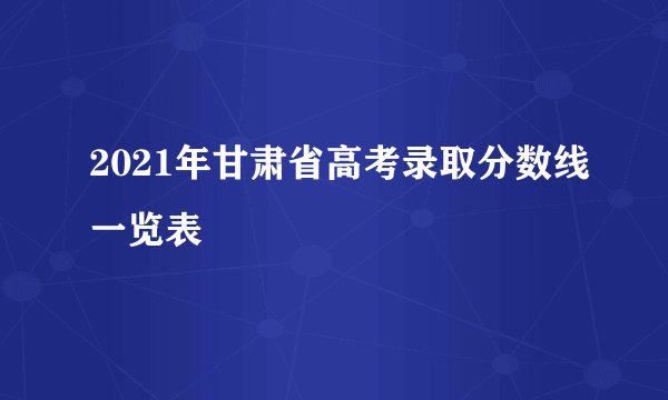 2021年甘肃省高考录取分数线一览表