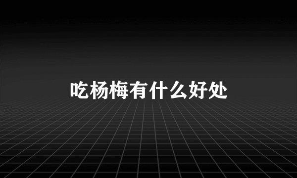 吃杨梅有什么好处