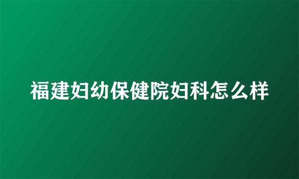 福建妇幼保健院妇科怎么样