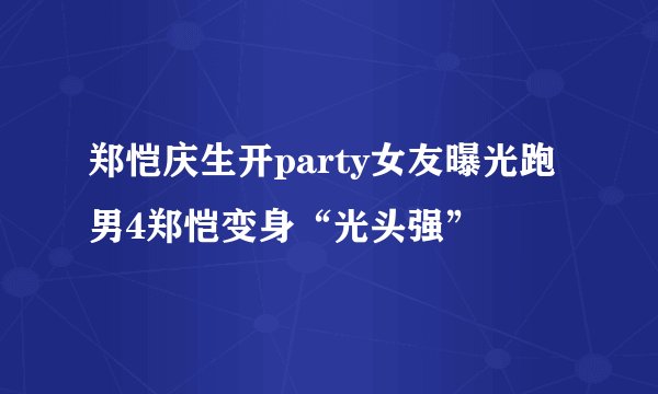 郑恺庆生开party女友曝光跑男4郑恺变身“光头强”