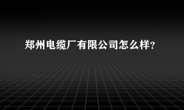 郑州电缆厂有限公司怎么样？