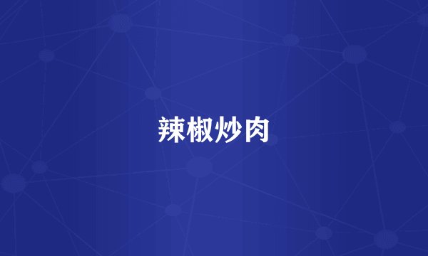 辣椒炒肉