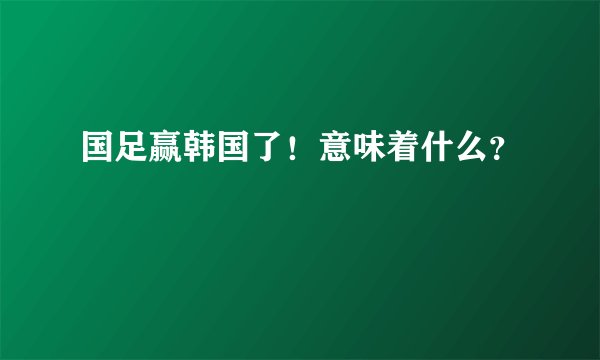 国足赢韩国了！意味着什么？
