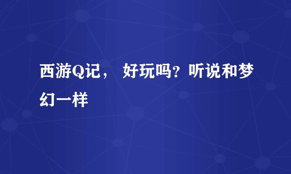西游Q记， 好玩吗？听说和梦幻一样