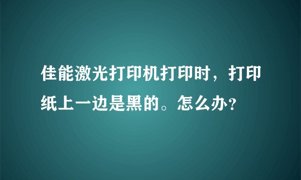 佳能激光打印机打印时，打印纸上一边是黑的。怎么办？