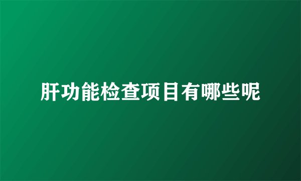肝功能检查项目有哪些呢