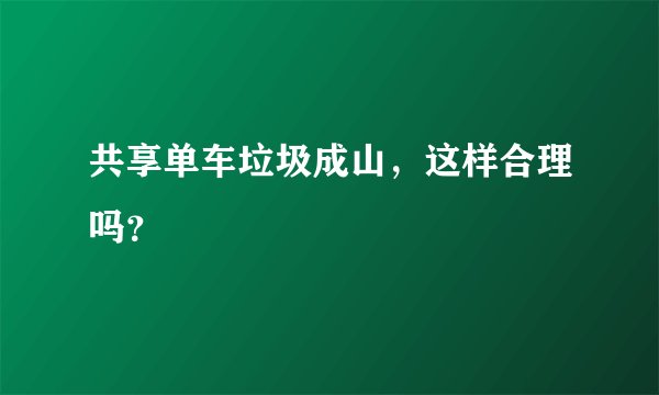 共享单车垃圾成山，这样合理吗？