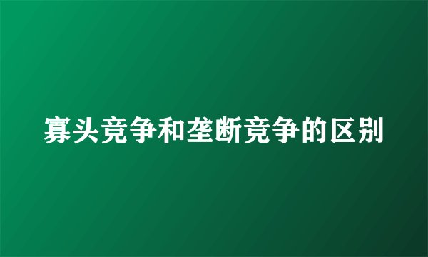 寡头竞争和垄断竞争的区别