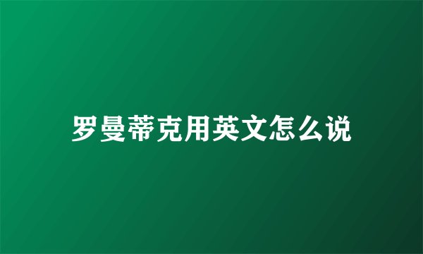 罗曼蒂克用英文怎么说