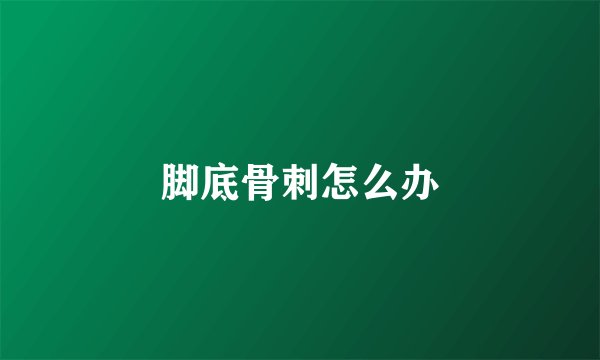 脚底骨刺怎么办