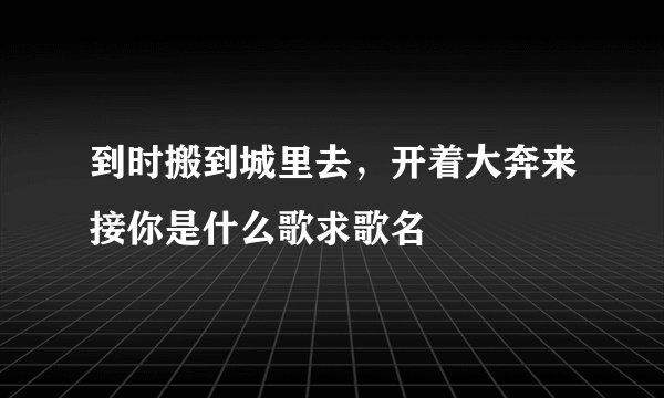 到时搬到城里去，开着大奔来接你是什么歌求歌名