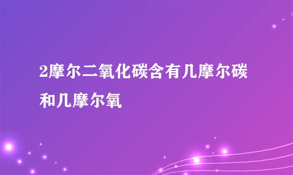 2摩尔二氧化碳含有几摩尔碳和几摩尔氧