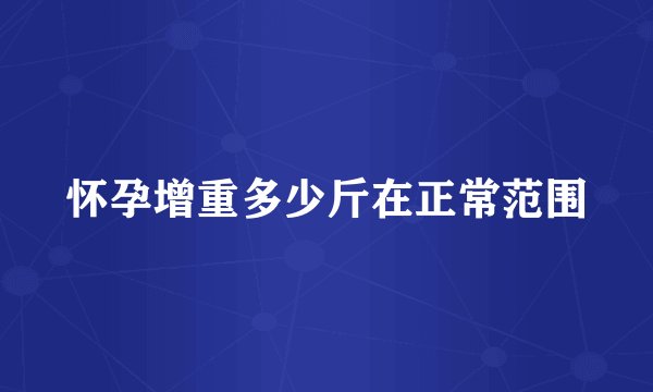 怀孕增重多少斤在正常范围