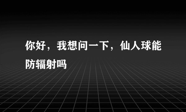 你好，我想问一下，仙人球能防辐射吗