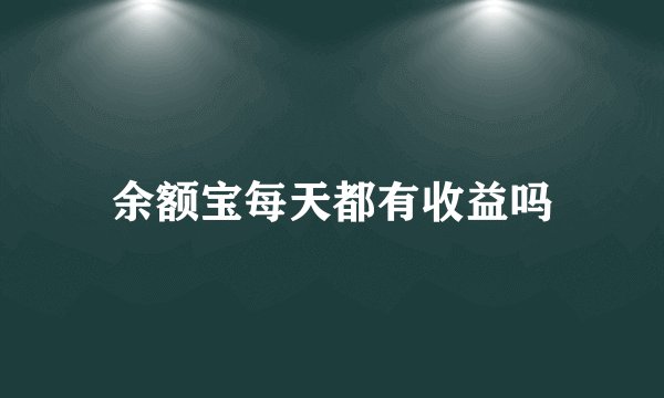 余额宝每天都有收益吗