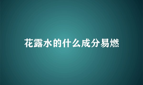 花露水的什么成分易燃