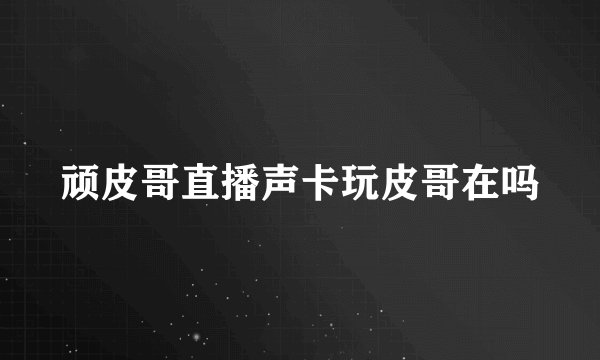 顽皮哥直播声卡玩皮哥在吗