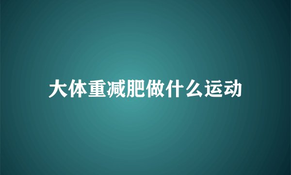 大体重减肥做什么运动