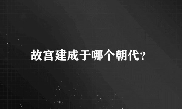 故宫建成于哪个朝代？