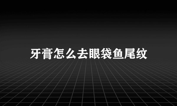 牙膏怎么去眼袋鱼尾纹