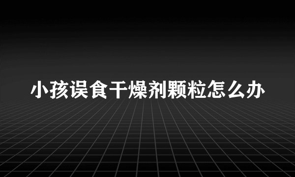 小孩误食干燥剂颗粒怎么办