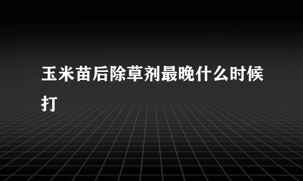 玉米苗后除草剂最晚什么时候打