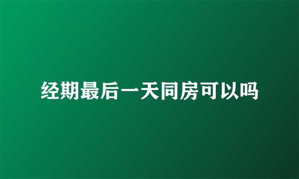 经期最后一天同房可以吗