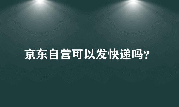 京东自营可以发快递吗？