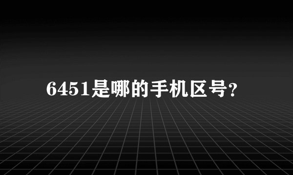 6451是哪的手机区号？