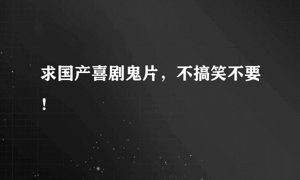 求国产喜剧鬼片，不搞笑不要！