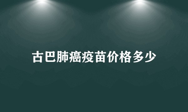 古巴肺癌疫苗价格多少