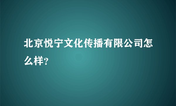 北京悦宁文化传播有限公司怎么样？