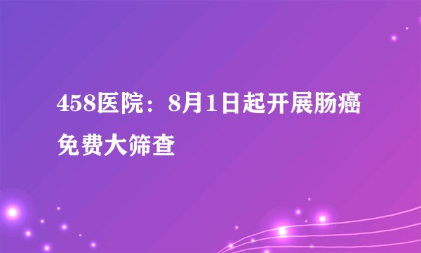 458医院：8月1日起开展肠癌免费大筛查