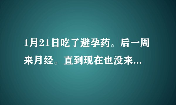 1月21日吃了避孕药。后一周来月经。直到现在也没来。这是什么...