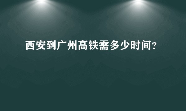 西安到广州高铁需多少时间？
