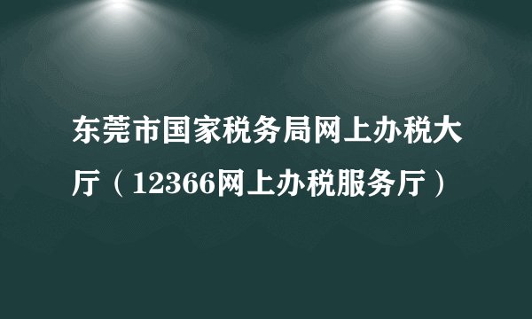 东莞市国家税务局网上办税大厅（12366网上办税服务厅）