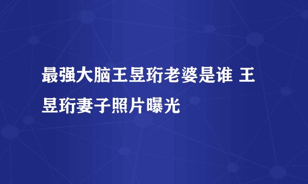 最强大脑王昱珩老婆是谁 王昱珩妻子照片曝光