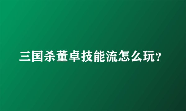 三国杀董卓技能流怎么玩？
