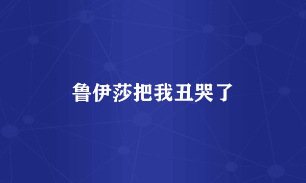 鲁伊莎把我丑哭了