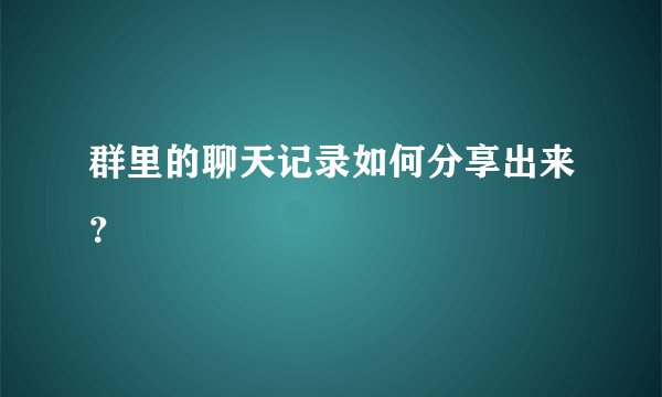 群里的聊天记录如何分享出来？